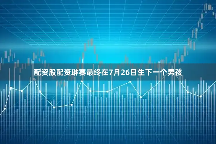 配资股配资琳赛最终在7月26日生下一个男孩