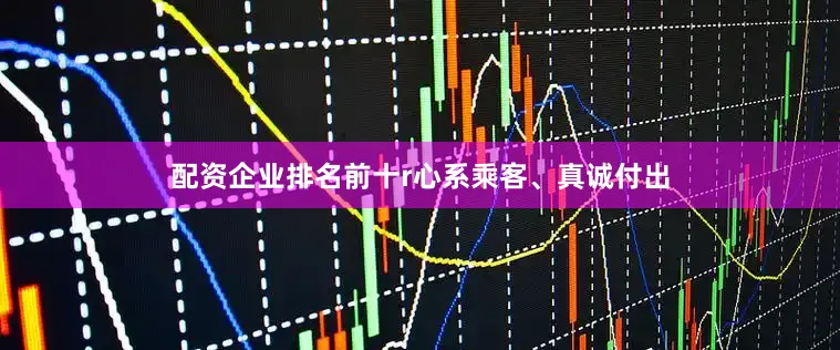 配资企业排名前十r心系乘客、真诚付出