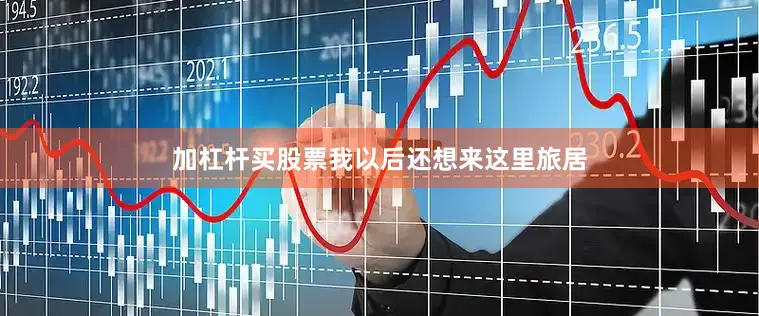 加杠杆买股票我以后还想来这里旅居