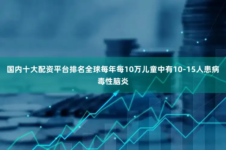 国内十大配资平台排名全球每年每10万儿童中有10-15人患病毒性脑炎