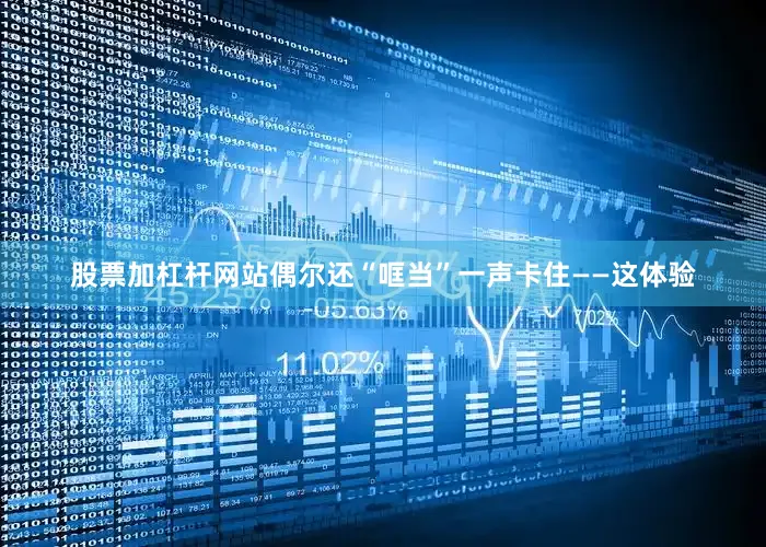 股票加杠杆网站偶尔还“哐当”一声卡住——这体验