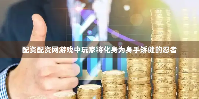 配资配资网游戏中玩家将化身为身手矫健的忍者