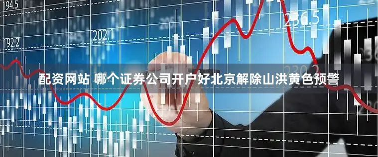 配资网站 哪个证券公司开户好北京解除山洪黄色预警