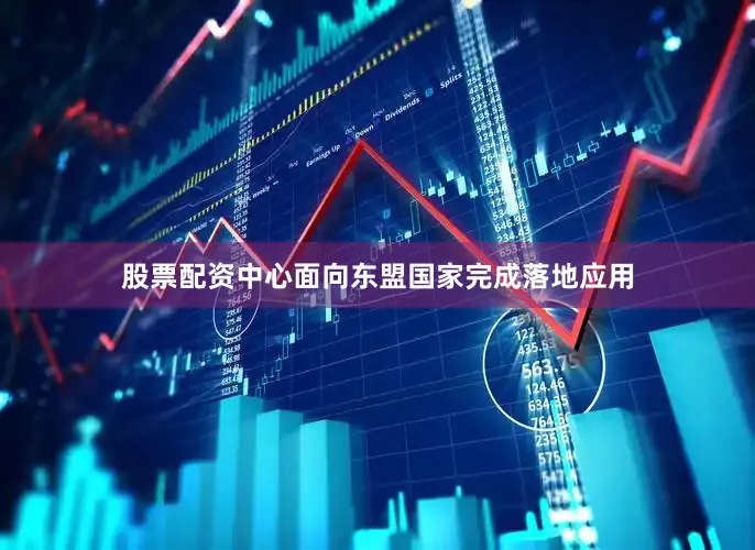 股票配资中心面向东盟国家完成落地应用