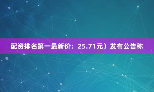 配资排名第一最新价：25.71元）发布公告称