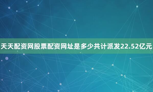天天配资网股票配资网址是多少共计派发22.52亿元