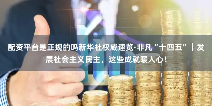 配资平台是正规的吗新华社权威速览·非凡“十四五”｜发展社会主义民主，这些成就暖人心！