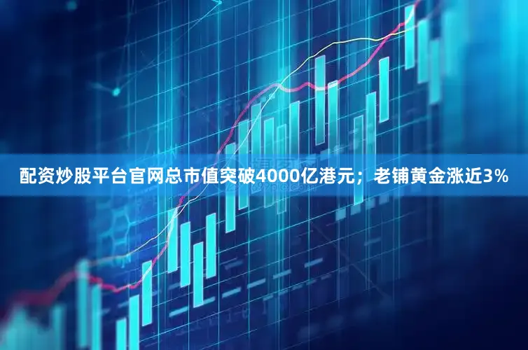 配资炒股平台官网总市值突破4000亿港元；老铺黄金涨近3%