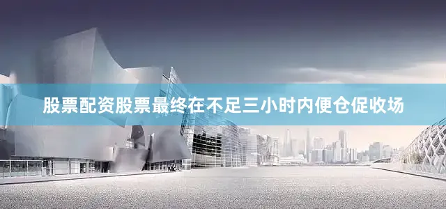 股票配资股票最终在不足三小时内便仓促收场