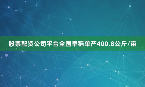 股票配资公司平台全国早稻单产400.8公斤/亩