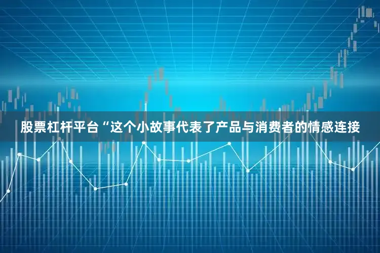 股票杠杆平台　　“这个小故事代表了产品与消费者的情感连接