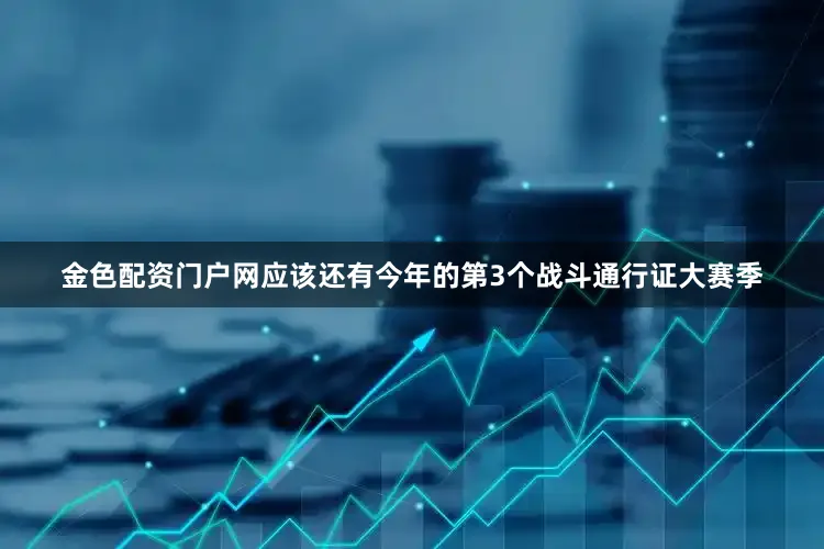 金色配资门户网应该还有今年的第3个战斗通行证大赛季