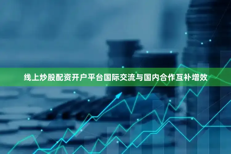 线上炒股配资开户平台国际交流与国内合作互补增效