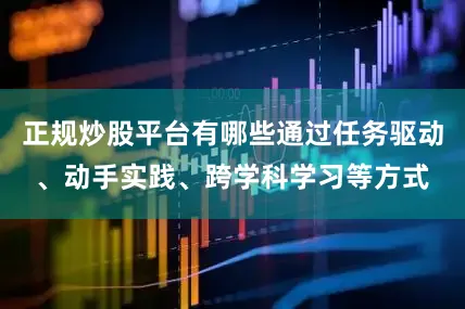 正规炒股平台有哪些通过任务驱动、动手实践、跨学科学习等方式