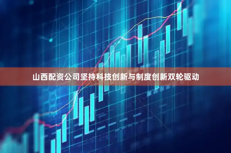 山西配资公司坚持科技创新与制度创新双轮驱动