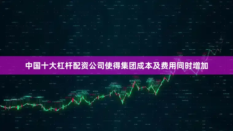 中国十大杠杆配资公司使得集团成本及费用同时增加