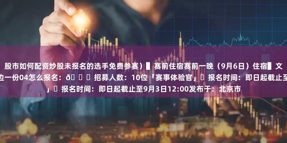 股市如何配资炒股未报名的选手免费参赛）▌赛前住宿赛前一晚（9月6日）住宿▌文创礼包石嘴山半马官方文创周边一份04怎么报名：🏃招募人数：10位「赛事体验官」⏰报名时间：即日起截止至9月3日12:00发布于：北京市