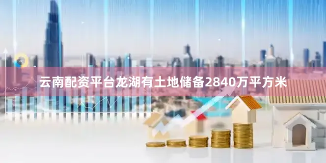 云南配资平台龙湖有土地储备2840万平方米