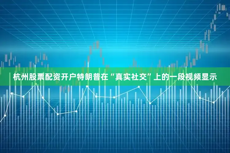 杭州股票配资开户　　特朗普在“真实社交”上的一段视频显示