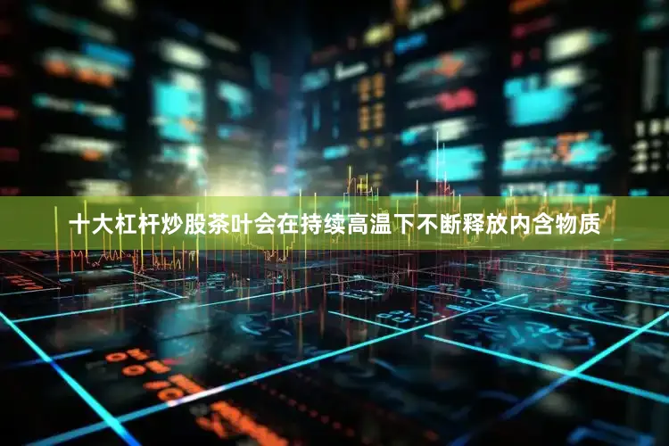 十大杠杆炒股茶叶会在持续高温下不断释放内含物质