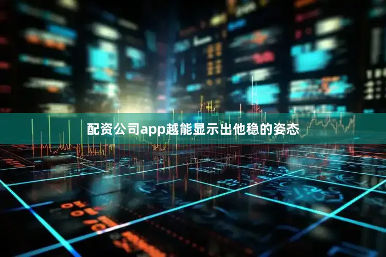 配资公司app越能显示出他稳的姿态