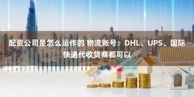 配资公司是怎么运作的 物流账号:DHL、UPS、国际快递代收货商都可以
