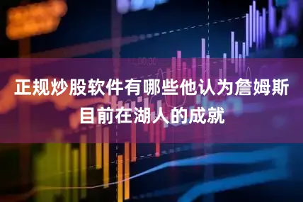 正规炒股软件有哪些他认为詹姆斯目前在湖人的成就