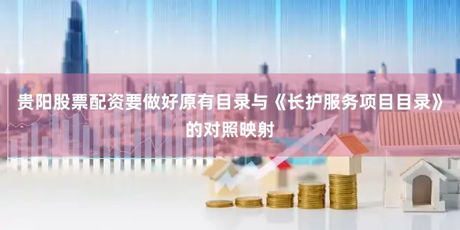 贵阳股票配资要做好原有目录与《长护服务项目目录》的对照映射
