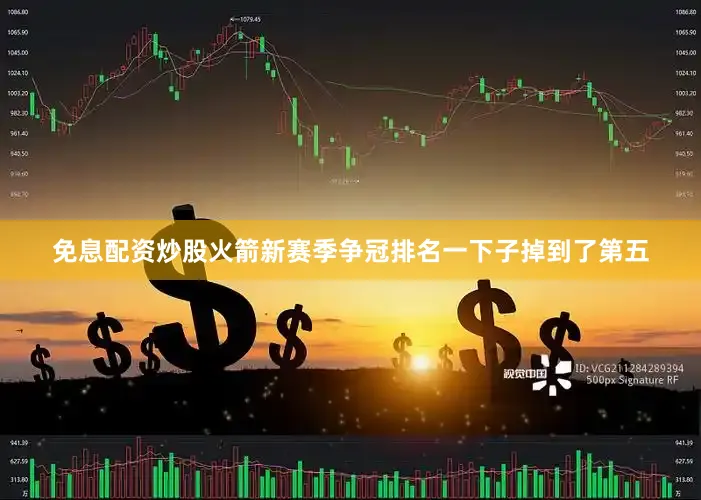 免息配资炒股火箭新赛季争冠排名一下子掉到了第五