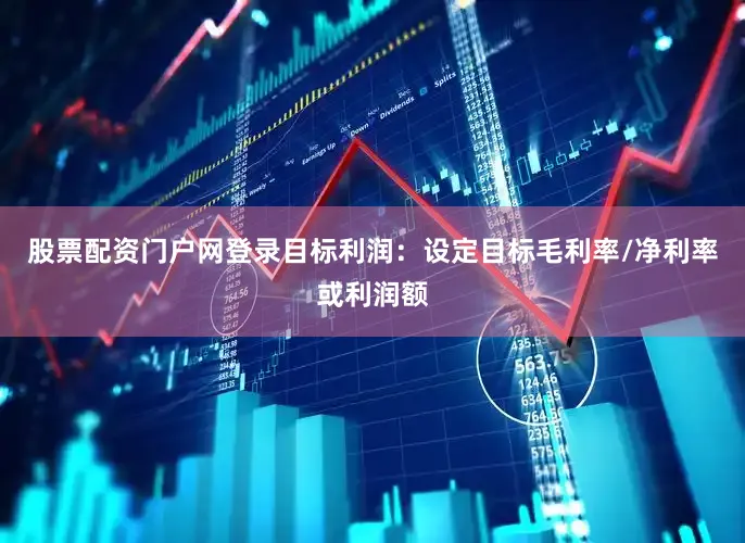股票配资门户网登录目标利润：设定目标毛利率/净利率或利润额
