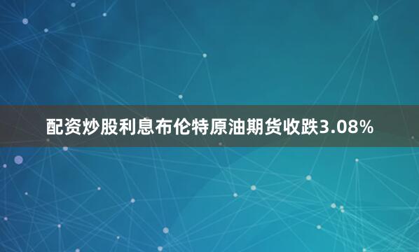 配资炒股利息布伦特原油期货收跌3.08%
