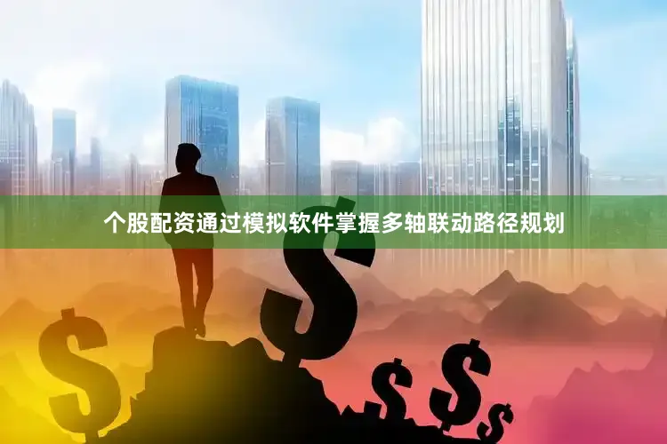 个股配资通过模拟软件掌握多轴联动路径规划