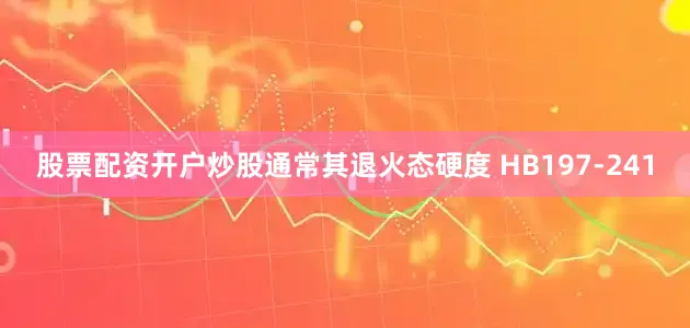 股票配资开户炒股通常其退火态硬度 HB197-241