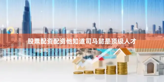 股票配资配资他知道司马懿是顶级人才