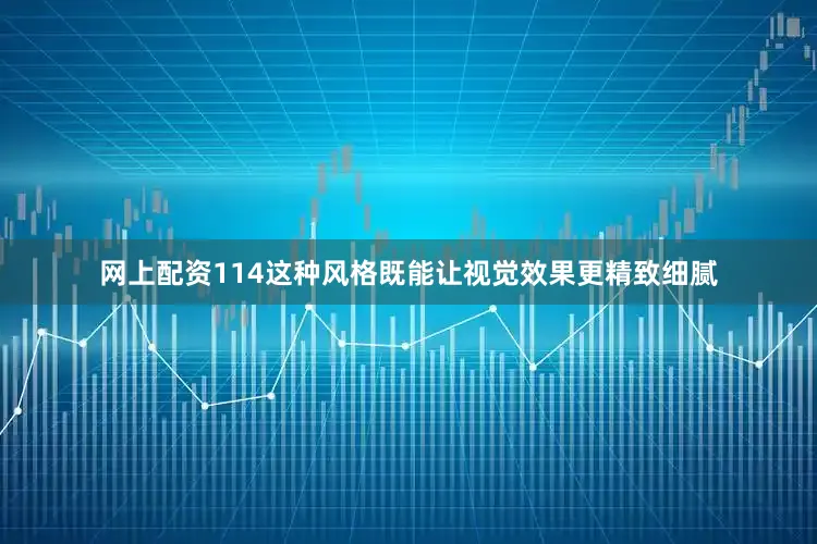 网上配资114这种风格既能让视觉效果更精致细腻