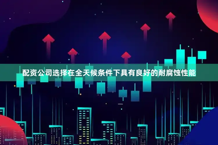 配资公司选择在全天候条件下具有良好的耐腐蚀性能