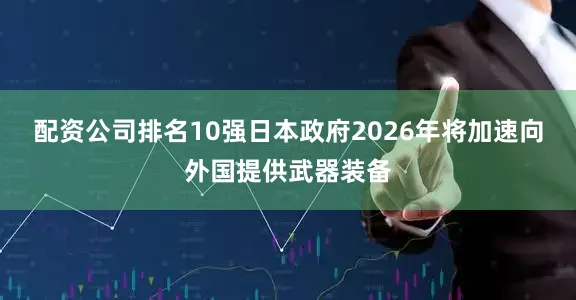 配资公司排名10强日本政府2026年将加速向外国提供武器装备