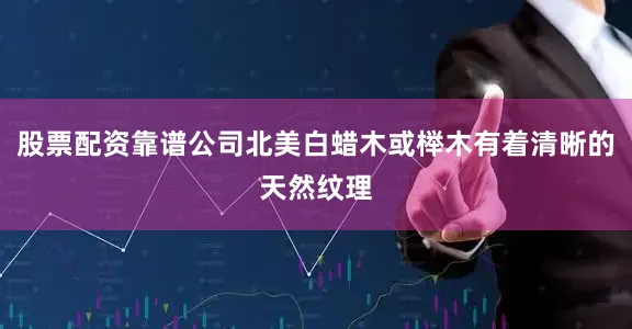 股票配资靠谱公司北美白蜡木或榉木有着清晰的天然纹理